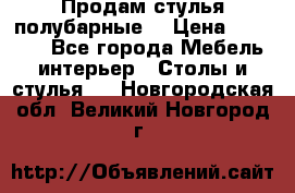 Продам стулья полубарные  › Цена ­ 13 000 - Все города Мебель, интерьер » Столы и стулья   . Новгородская обл.,Великий Новгород г.